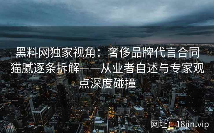 黑料网独家视角：奢侈品牌代言合同猫腻逐条拆解——从业者自述与专家观点深度碰撞