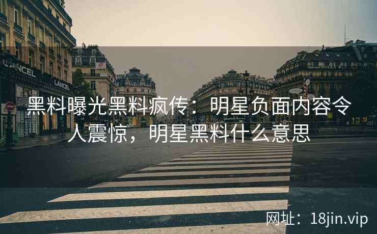 黑料曝光黑料疯传：明星负面内容令人震惊，明星黑料什么意思