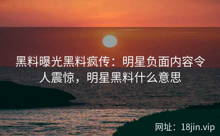 黑料曝光黑料疯传：明星负面内容令人震惊，明星黑料什么意思