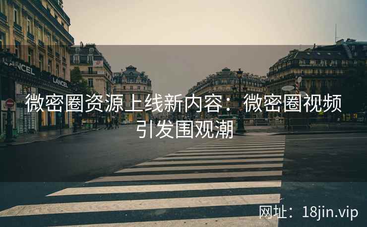 微密圈资源上线新内容：微密圈视频引发围观潮