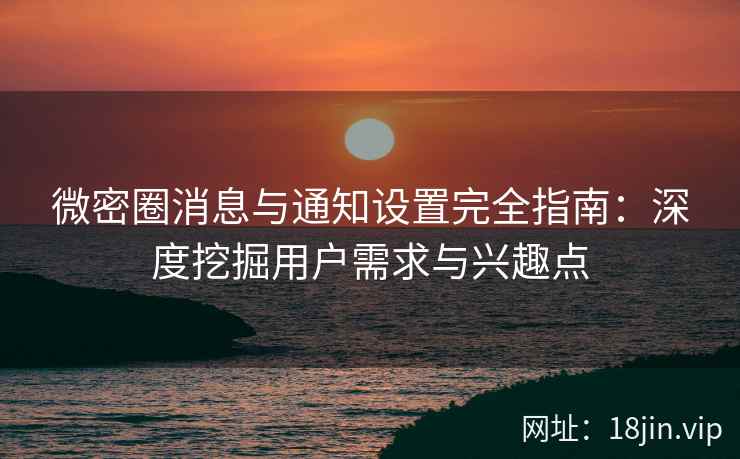 微密圈消息与通知设置完全指南：深度挖掘用户需求与兴趣点