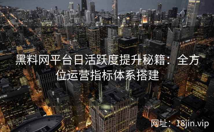 黑料网平台日活跃度提升秘籍：全方位运营指标体系搭建