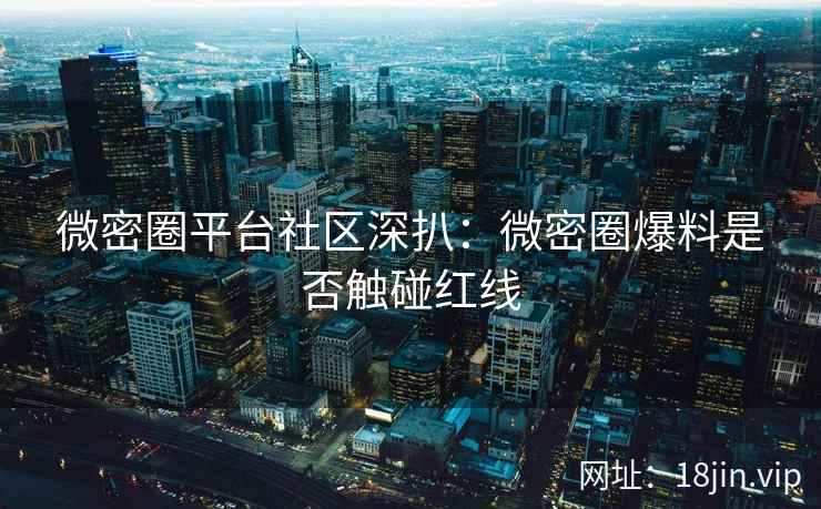 微密圈平台社区深扒：微密圈爆料是否触碰红线