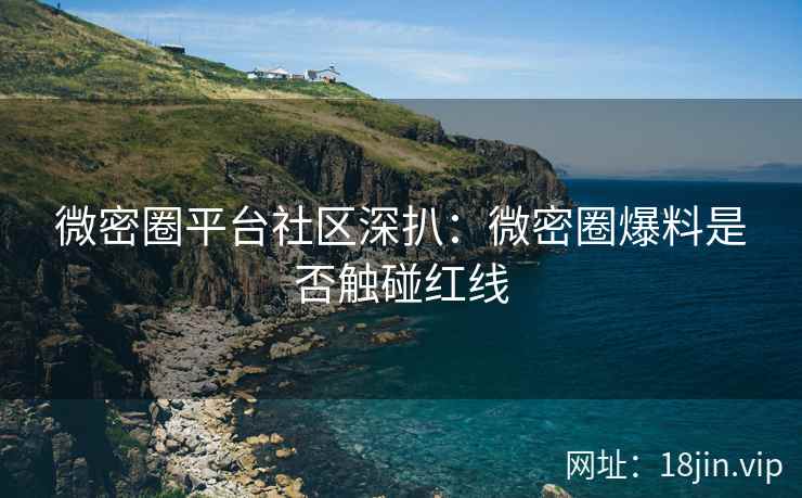 微密圈平台社区深扒：微密圈爆料是否触碰红线