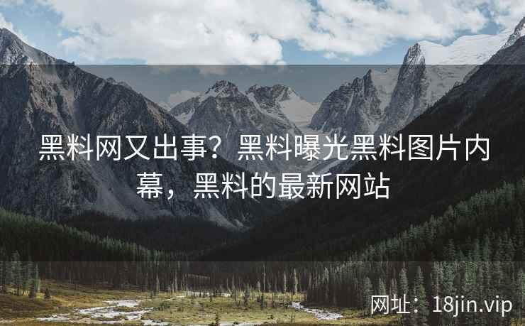 黑料网又出事？黑料曝光黑料图片内幕，黑料的最新网站
