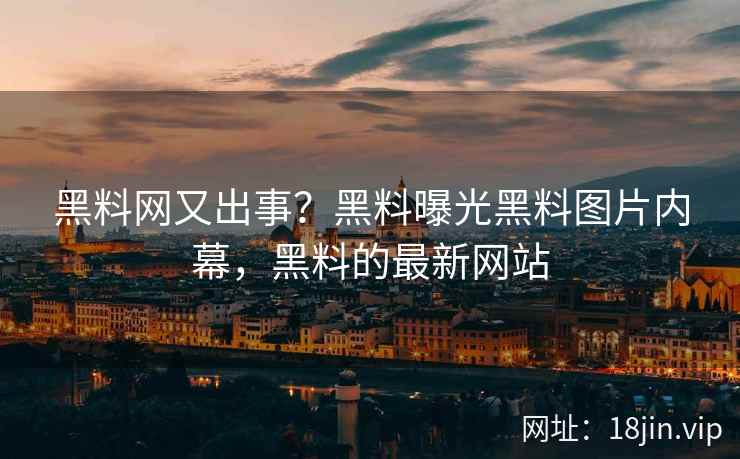 黑料网又出事？黑料曝光黑料图片内幕，黑料的最新网站