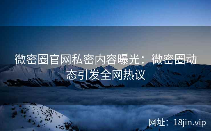 微密圈官网私密内容曝光：微密圈动态引发全网热议