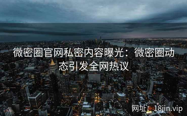 微密圈官网私密内容曝光：微密圈动态引发全网热议