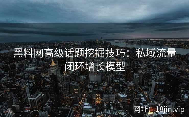 黑料网高级话题挖掘技巧：私域流量闭环增长模型
