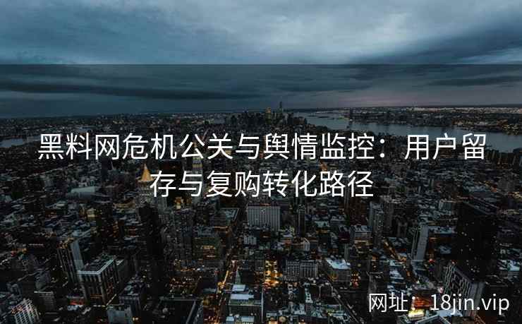 黑料网危机公关与舆情监控：用户留存与复购转化路径