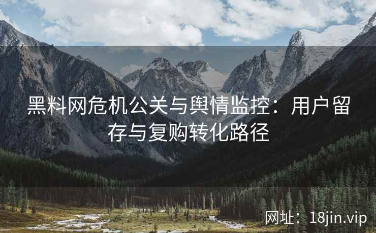 黑料网危机公关与舆情监控：用户留存与复购转化路径