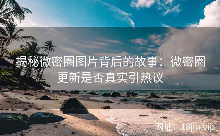 揭秘微密圈图片背后的故事：微密圈更新是否真实引热议
