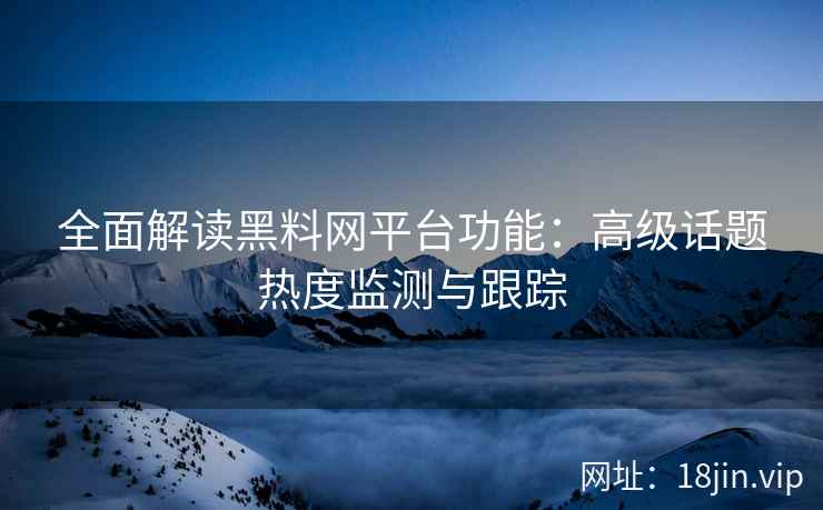 全面解读黑料网平台功能：高级话题热度监测与跟踪