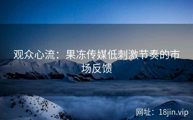 观众心流：果冻传媒低刺激节奏的市场反馈