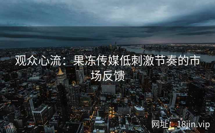 观众心流：果冻传媒低刺激节奏的市场反馈