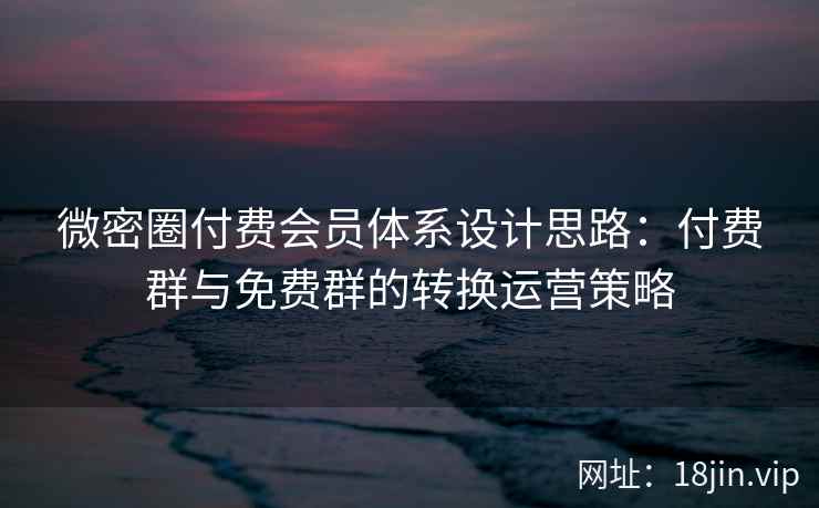 微密圈付费会员体系设计思路：付费群与免费群的转换运营策略