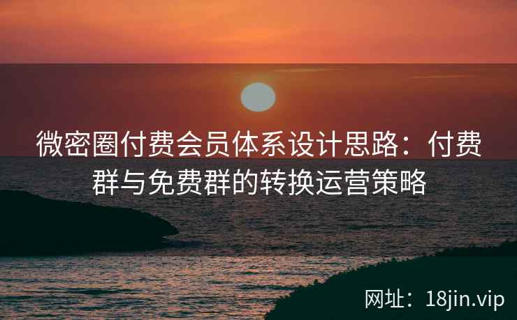 微密圈付费会员体系设计思路：付费群与免费群的转换运营策略