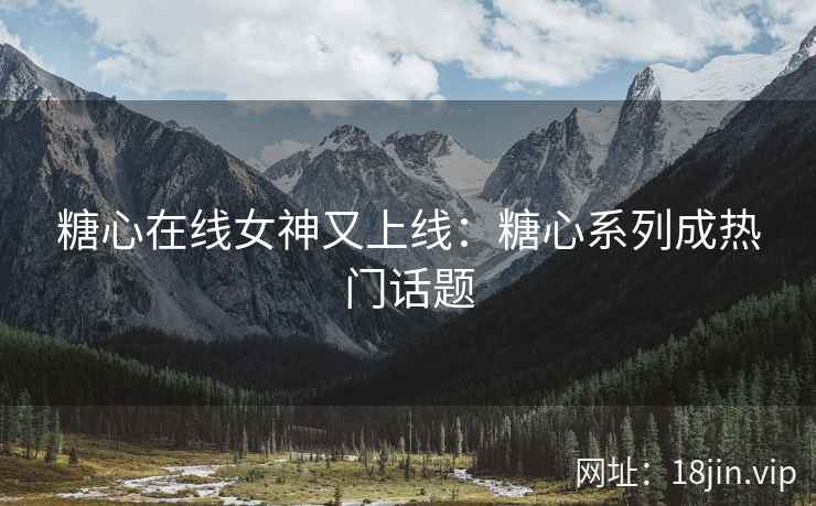 糖心在线女神又上线：糖心系列成热门话题
