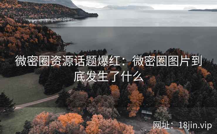 微密圈资源话题爆红：微密圈图片到底发生了什么