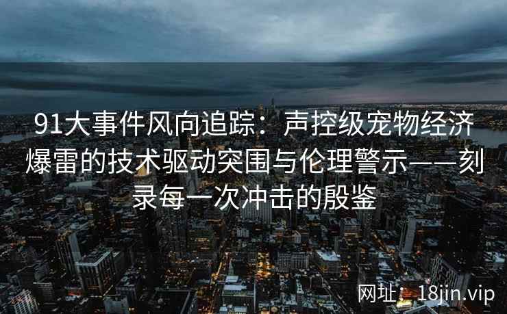 91大事件风向追踪：声控级宠物经济爆雷的技术驱动突围与伦理警示——刻录每一次冲击的殷鉴
