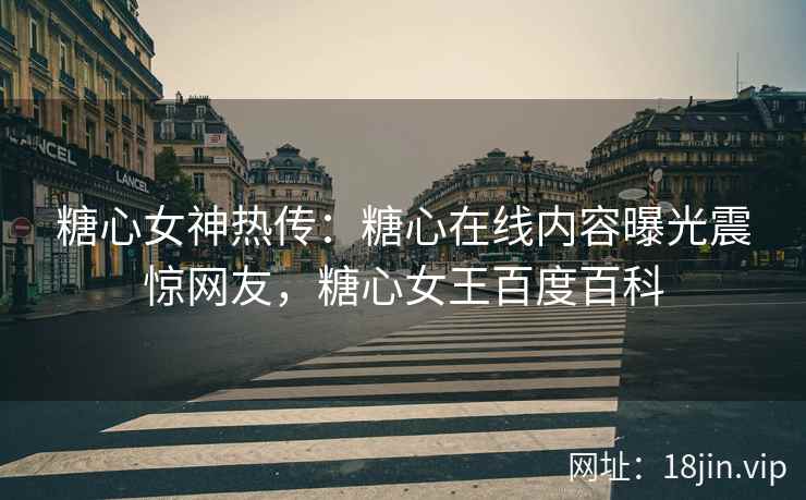 糖心女神热传：糖心在线内容曝光震惊网友，糖心女王百度百科