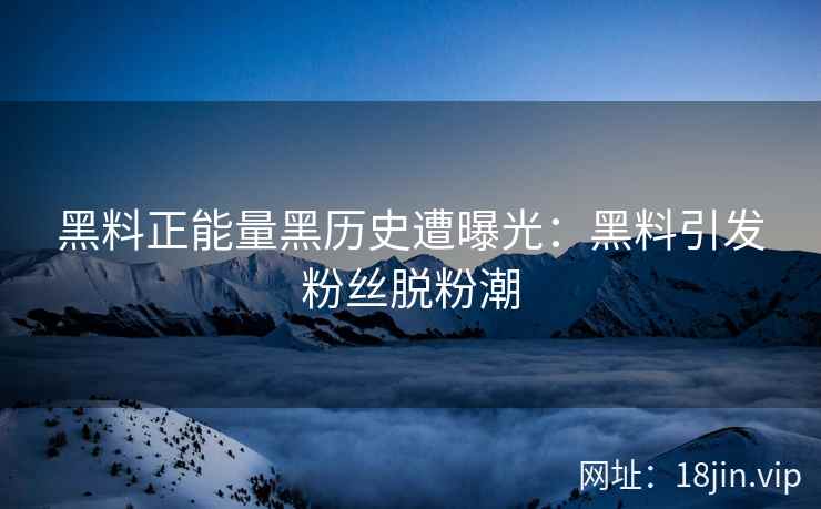 黑料正能量黑历史遭曝光：黑料引发粉丝脱粉潮
