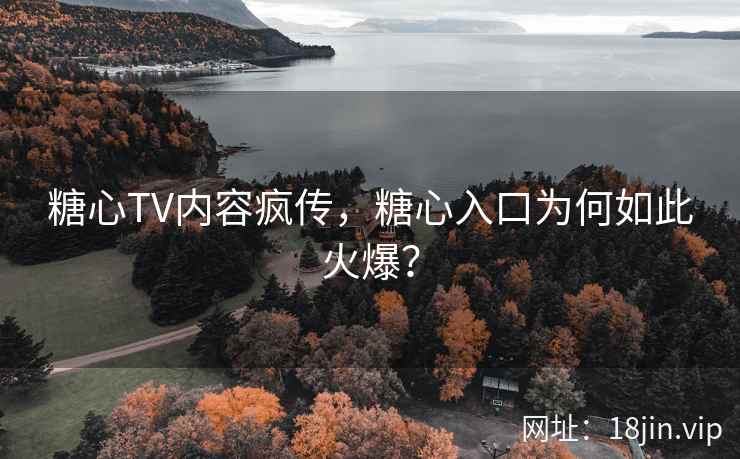 糖心TV内容疯传，糖心入口为何如此火爆？