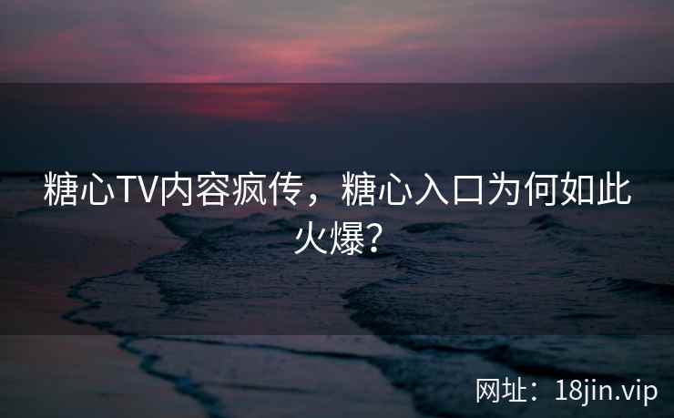 糖心TV内容疯传，糖心入口为何如此火爆？