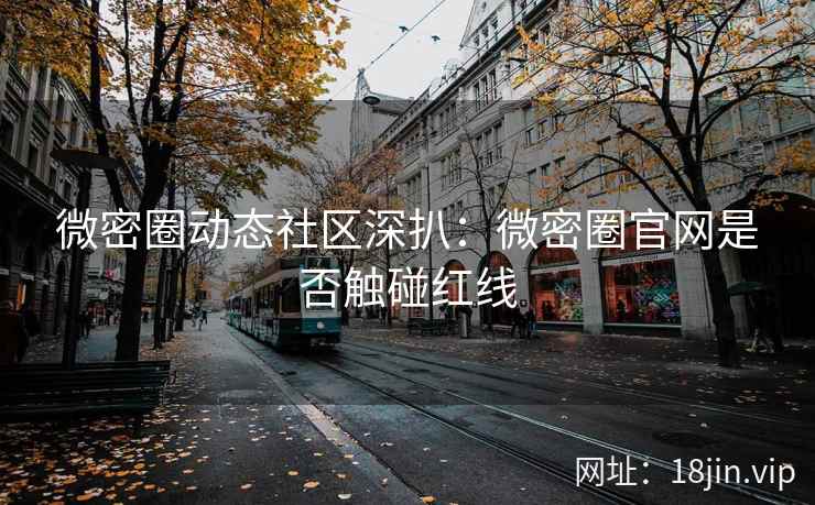 微密圈动态社区深扒：微密圈官网是否触碰红线