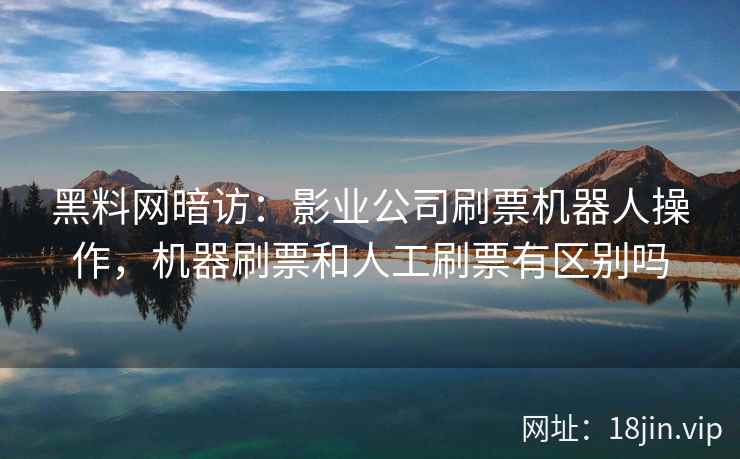 黑料网暗访：影业公司刷票机器人操作，机器刷票和人工刷票有区别吗