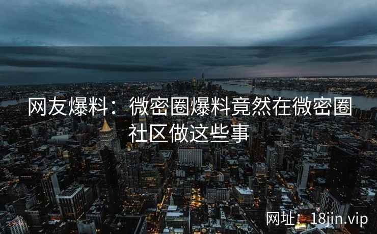 网友爆料：微密圈爆料竟然在微密圈社区做这些事
