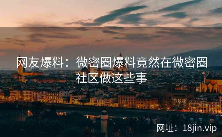 网友爆料：微密圈爆料竟然在微密圈社区做这些事