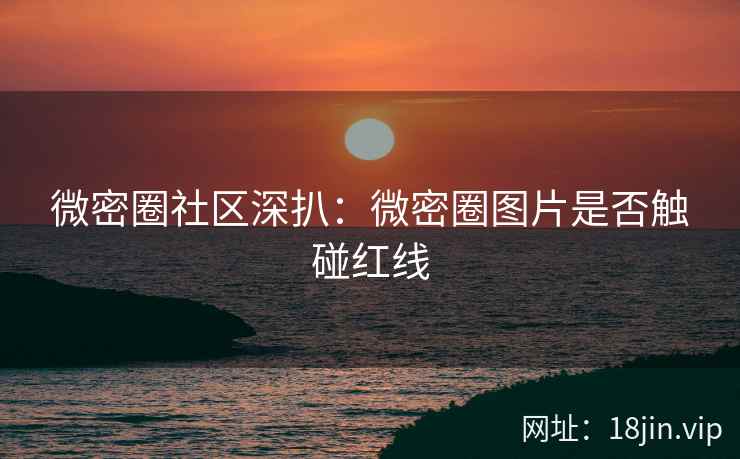 微密圈社区深扒：微密圈图片是否触碰红线