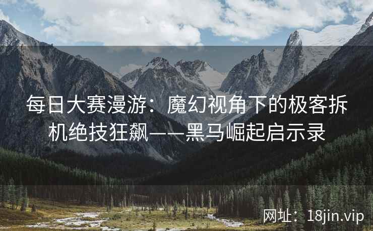 每日大赛漫游：魔幻视角下的极客拆机绝技狂飙——黑马崛起启示录
