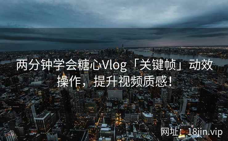 两分钟学会糖心Vlog「关键帧」动效操作，提升视频质感！