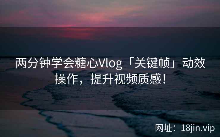 两分钟学会糖心Vlog「关键帧」动效操作，提升视频质感！