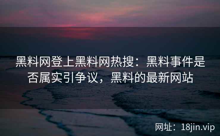黑料网登上黑料网热搜：黑料事件是否属实引争议，黑料的最新网站