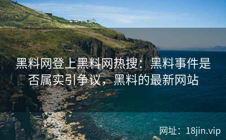 黑料网登上黑料网热搜：黑料事件是否属实引争议，黑料的最新网站