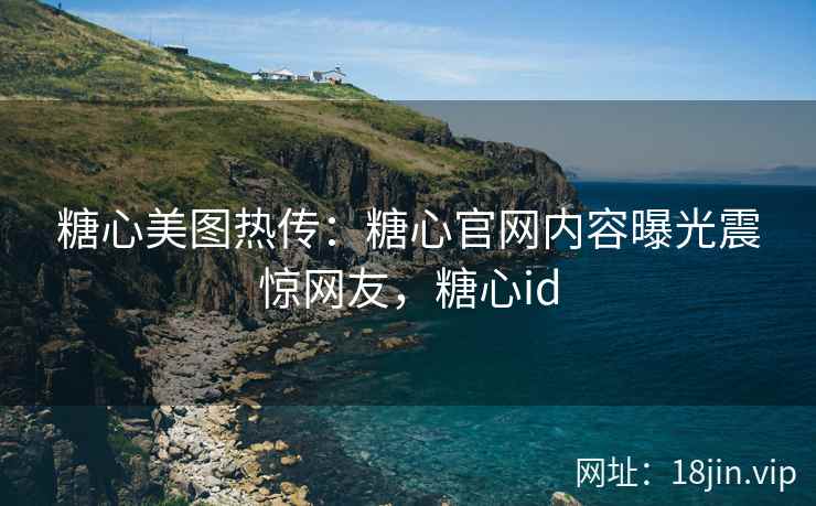 糖心美图热传：糖心官网内容曝光震惊网友，糖心id