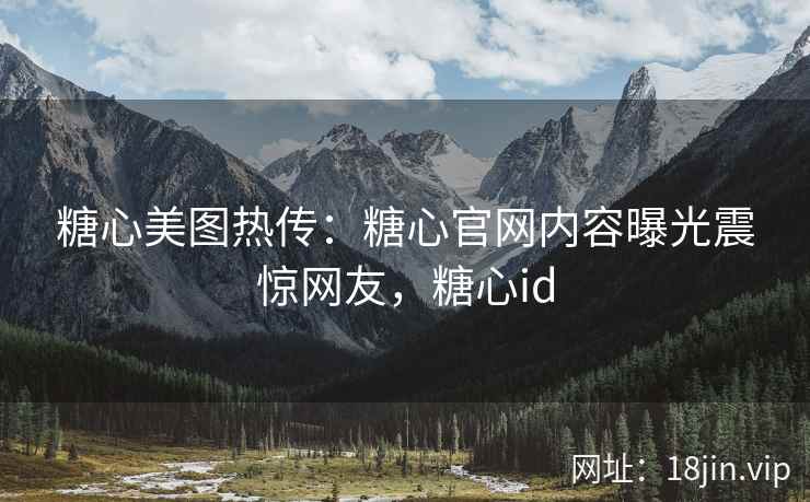 糖心美图热传：糖心官网内容曝光震惊网友，糖心id