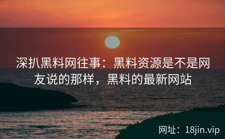 深扒黑料网往事：黑料资源是不是网友说的那样，黑料的最新网站