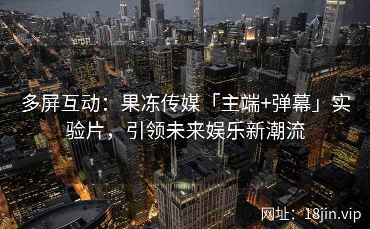 多屏互动：果冻传媒「主端+弹幕」实验片，引领未来娱乐新潮流