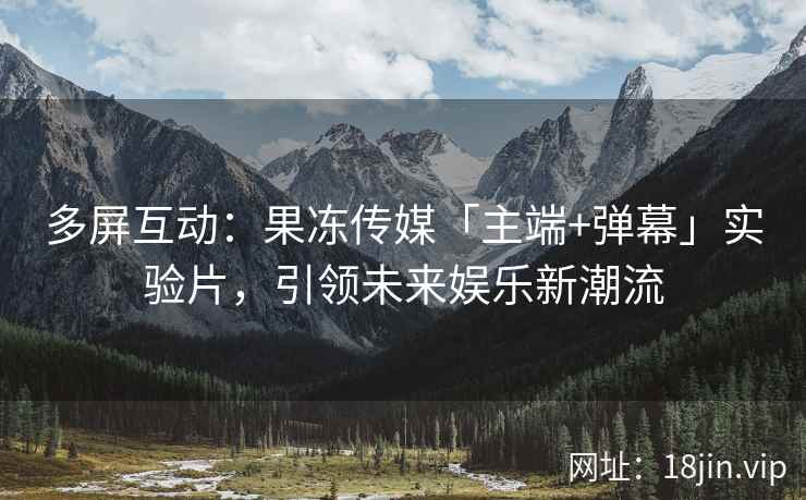 多屏互动：果冻传媒「主端+弹幕」实验片，引领未来娱乐新潮流