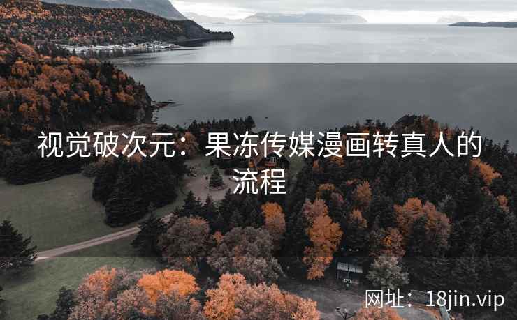 视觉破次元：果冻传媒漫画转真人的流程