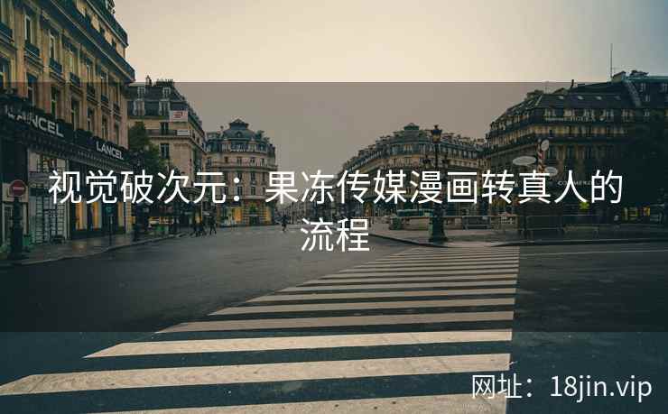 视觉破次元：果冻传媒漫画转真人的流程