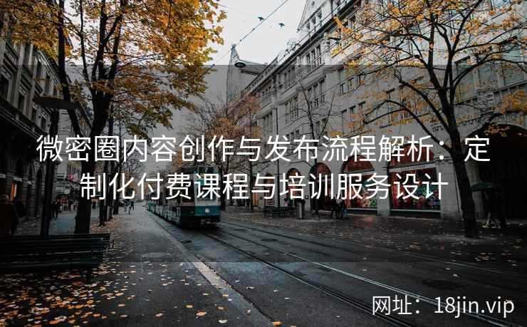 微密圈内容创作与发布流程解析：定制化付费课程与培训服务设计