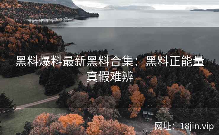 黑料爆料最新黑料合集：黑料正能量真假难辨