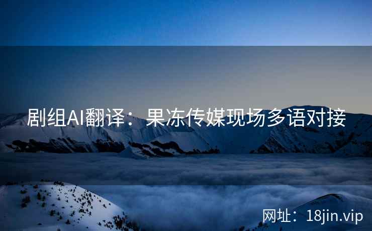 剧组AI翻译：果冻传媒现场多语对接