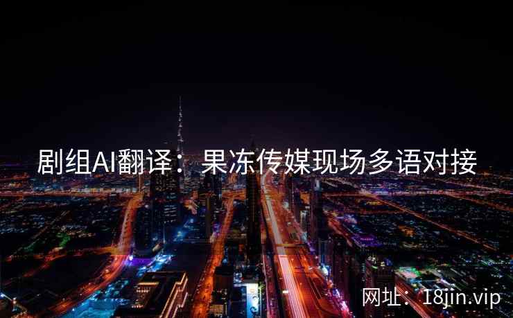 剧组AI翻译：果冻传媒现场多语对接