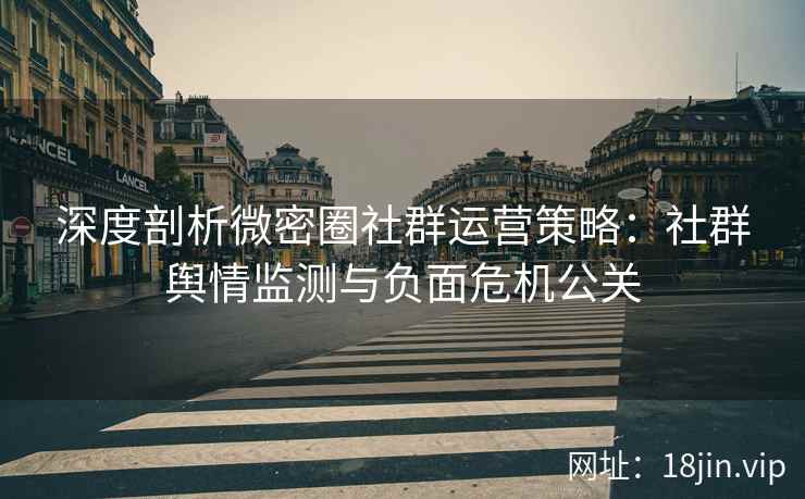 深度剖析微密圈社群运营策略：社群舆情监测与负面危机公关